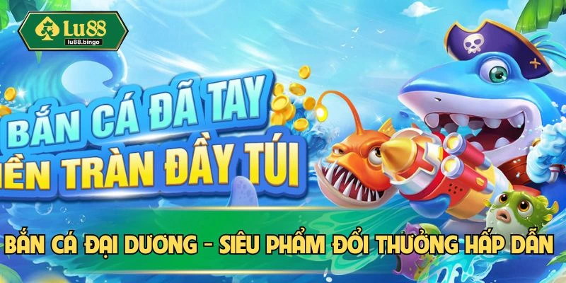Bắn Cá Đại Dương LU88 - Săn Thưởng Lớn, Giải Trí Thả Ga Bắn cá đại dương
