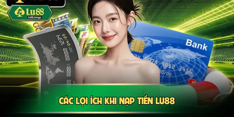 Nạp Tiền LU88: Hướng Dẫn Chi Tiết Để Giao Dịch An Toàn Các lợi ích khi nạp tiền LU88