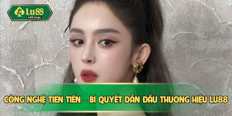 CEO Khả Hân Công nghệ tiên tiến – bí quyết dẫn đầu thương hiệu LU88