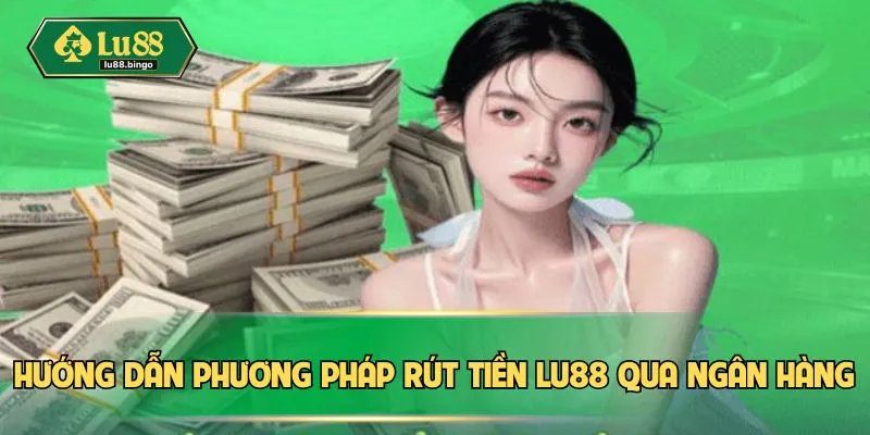 Rút Tiền LU88: Cách Để Nhận Lợi Nhuận Dễ Dàng, Tiện Lợi Hướng dẫn phương pháp rút tiền LU88 qua ngân hàng