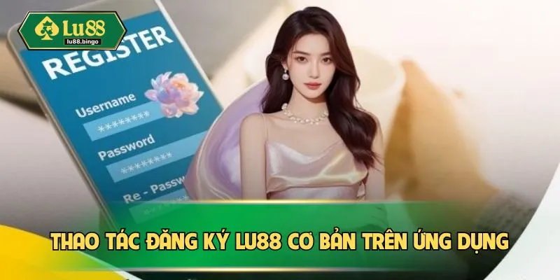 Đăng Ký LU88: Hướng Dẫn Chi Tiết Để Sở Hữu Tài Khoản An Toàn Thao tác đăng ký LU88 cơ bản trên ứng dụng